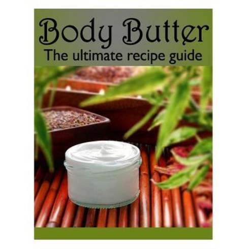 Body Butter: The Ultimate Recipe Guide - Over 30 Homemade & Hydrating Recipes Paperback, Createspace