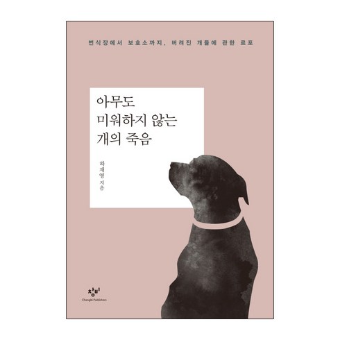 아무도 미워하지 않는 개의 죽음:번식장에서 보호소까지 버려진 개들에 관한 르포, 창비, 하재영 저