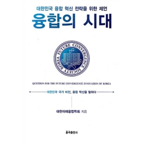 융합의 시대:대한민국 융합 혁신 전략을 위한 제언, 율곡출판사, 대한미래융합학회 지음