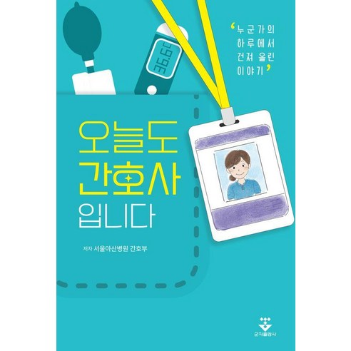 오늘도 간호사입니다:누군가의 하루에서 건져 올린 이야기, 군자출판사, 서울아산병원 간호부
