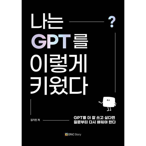 나는 GPT를 이렇게 키웠다:GPT를 더 잘 쓰고 싶다면 질문부터 다시 배워야 한다, 에릭스토리, 김기진
