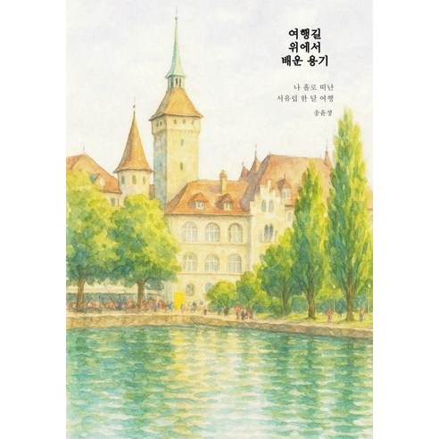 여행길 위에서 배운 용기:나 홀로 떠난 서유럽 한 달 여행, 여행길 위에서 배운 용기, 송윤정(저), 똥글한세상, 송윤정