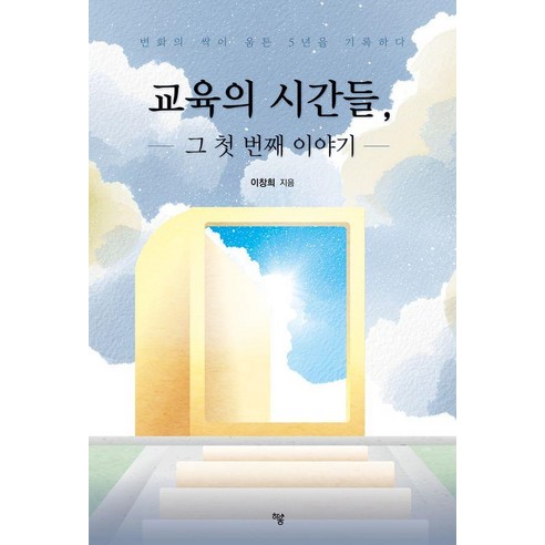 교육의 시간들 그 첫 번째 이야기:변화의 싹이 움튼 5년을 기록하다, 이창희 저, 하움출판사
