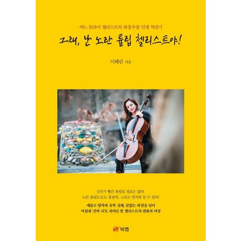 [북랩]그래 난 노란 튤립 첼리스트야! : 어느 또라이 첼리스트의 좌충우돌 인생 역전기