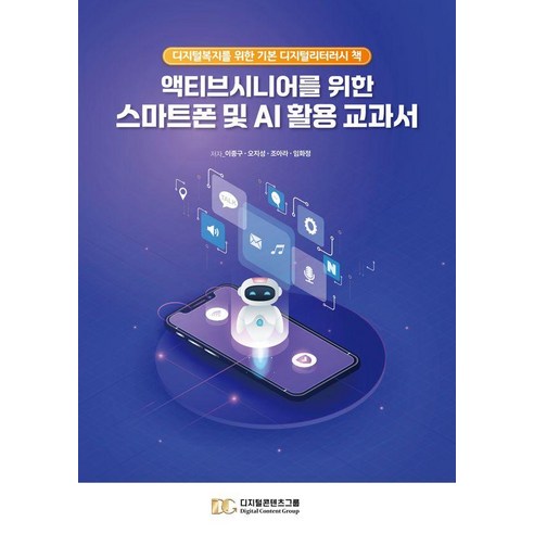 액티브시니어를 위한 스마트폰 및 AI 활용 교과서:디지털복지를 위한 기본 디지털리터러시 책, 디지털콘텐츠그룹, 이종구 오지성 조아라 임화정