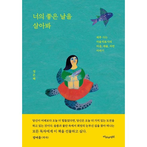 너의 좋은 날을 살아봐:제주 사는 미술치료사의 마음 예술 자연 이야기, 아라의정원, 정은혜