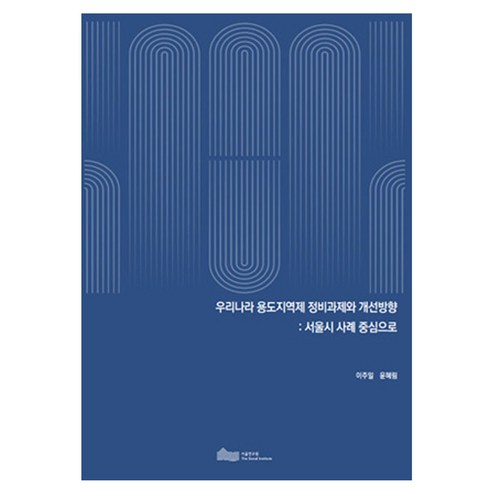 우리나라 용도지역제 정비과제와 개선방향: 서울시 사례 중심으로, 서울연구원, 이주일, 윤혜림