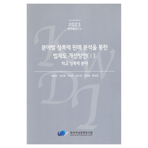 2023 연구보고서 3 분야별 성폭력 판례 분석을 통한 법제도 개선방안 (1): 학교 성폭력 분야, 한국여성정책연구원, 박복순, 박선영, 박상민, 정수연, 정지원, 한민경