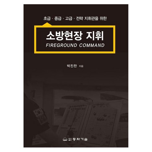 소방현장 지휘:초급·중급·고급·전략 지휘관을 위한, 소방현장 지휘, 박진찬(저), 동화기술, 반양장