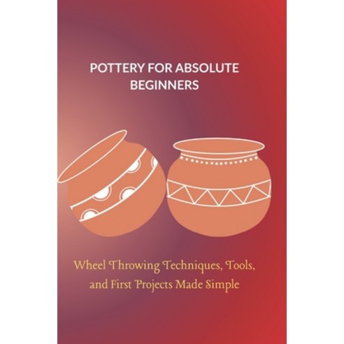 (영문도서)Pottery for Absolute Beginners: Wheel Throwing Techniques Tools and First Proj... Paperback, Independently Published, English, 9798275578065