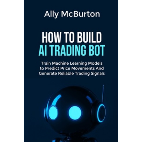 (영문도서)How to Build AI Trading Bot: Train Machine Learning Models to Predict Price Move... Paperback, Independently Published, English, 9798243434270