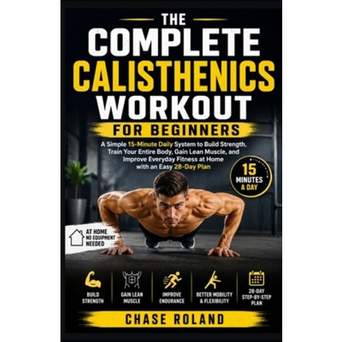 (영문도서)The Complete Calisthenics Workout For Beginners: A Simple 15-Minute Daily System... Paperback, Independently Published, English, 9798196979170