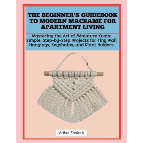 (영문도서)The Beginner's Guidebook to Modern Macramé for Apartment Living: Mastering the A... Paperback, Independently Published, English, 9798241263193