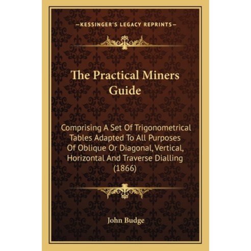 (영문도서)The Practical Miners Guide: Comprising A Set Of Trigonometrical Tables Adapted T... Paperback, English, 9781163971062, Kessinger Publishing