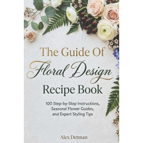 (영문도서)The Guide Of Floral Design Recipe Book: 100 Step-by-Step Instructions Seasonal... Paperback, Independently Published, English, 9798196225321