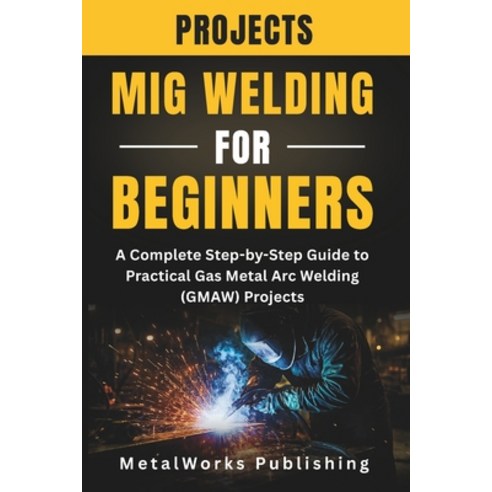 (영문도서)MIG Welding Projects for Beginners: A Complete Step-by-Step Guide to Practical G... Paperback, Independently Published, English, 9798241716019 Independently Published, English, 9798241716019