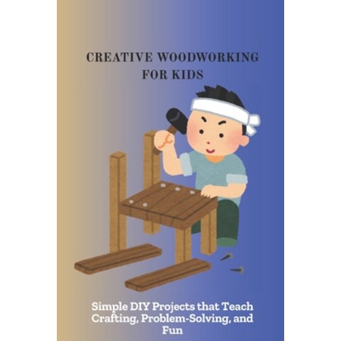(영문도서)Creative Woodworking for Kids: Simple DIY Projects that Teach Crafting Problem-... Paperback, Independently Published, English, 9798268617016
