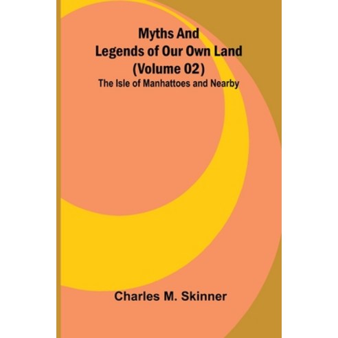 (영문도서)Myths and Legends of Our Own Land - Volume 02: the Isle of Manhattoes and nearby Paperback, Alpha Edition, English, 9789374599099