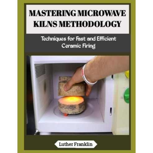 (영문도서)Mastering Microwave Kilns Methodology: Techniques for Fast and Efficient Ceramic... Paperback, Independently Published, English, 9798197179883