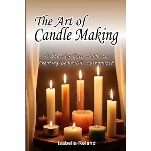 (영문도서)The Art of Candle Making: A Step-by-Step Guide to Creating Beautiful Customized... Paperback, Independently Published, English, 9798275239522