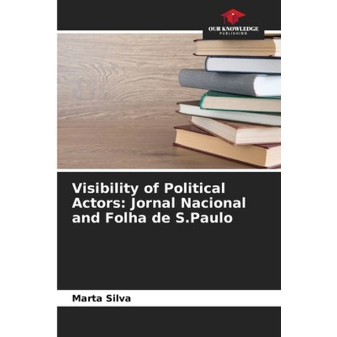 (영문도서)Visibility of Political Actors: Jornal Nacional and Folha de S.Paulo Paperback, Our Knowledge Publishing, English, 9786209524813