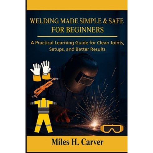 (영문도서)Welding Made Simple & Safe for Beginners: A Practical Learning Guide for Clean J... Paperback, Independently Published, English, 9798274309363