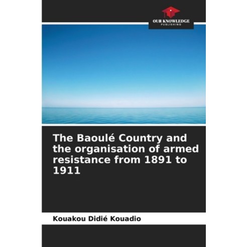 (영문도서)The Baoulé Country and the organisation of armed resistance from 1891 to 1911 Paperback, Our Knowledge Publishing, English, 9786630081503