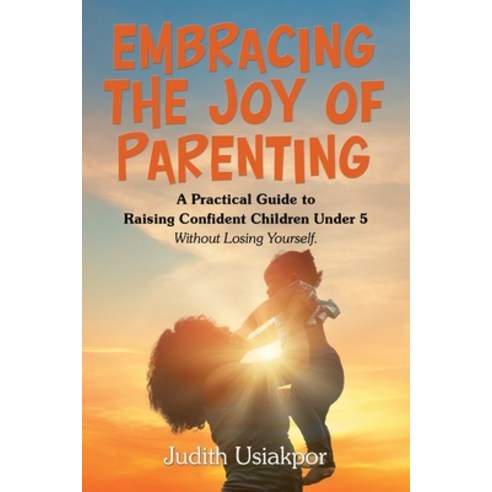(영문도서)Embracing the Joy of Parenting: A Practical Guide to Raising Confident Children... Paperback, Xlibris UK, English, 9781669892939