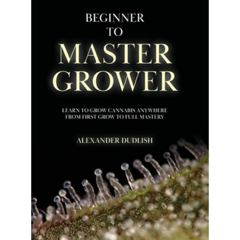 (영문도서)Beginner to Master Grower: Learn to Grow Cannabis Anywhere from First Grow to Fu... Hardcover, Palmetto Publishing, English, 9798318805943