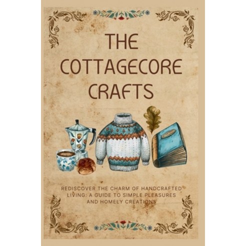 (영문도서)The Cottagecore Crafts: Rediscover The Charm of Handcrafted Living: A Guide To S... Paperback, Independently Published, English, 9798334236752