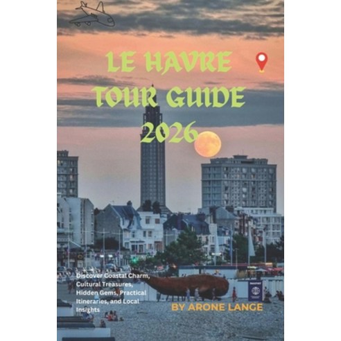 (영문도서)Le Havre Tour Guide 2026: Discover Coastal Charm Cultural Treasures Hidden Gem... Paperback, Independently Published, English, 9798199716468
