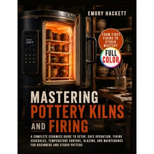 (영문도서)Mastering Pottery Kilns and Firing: A Complete Ceramics Guide to Setup Safe Ope... Paperback, Independently Published, English, 9798199475037