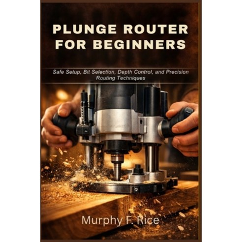 (영문도서)Plunge Router for Beginners: Safe Setup Bit Selection Depth Control and Preci... Paperback, Independently Published, English, 9798259366749