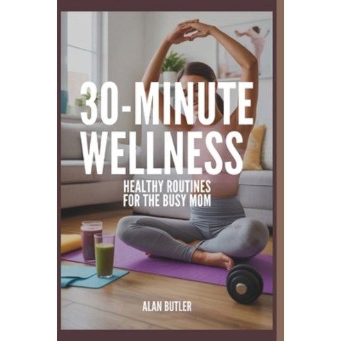 (영문도서)30-Minute Wellness Healthy Routines for the Busy Mom Alan Butler: Healthy Routin... Paperback, Independently Published, English, 9798275726855