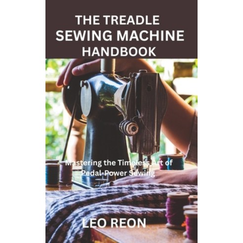 (영문도서)The Treadle Sewing Machine Handbook: Mastering the Timeless Art of Pedal-Power S... Paperback, Independently Published, English, 9798265807618 Independently Published, English, 9798265807618