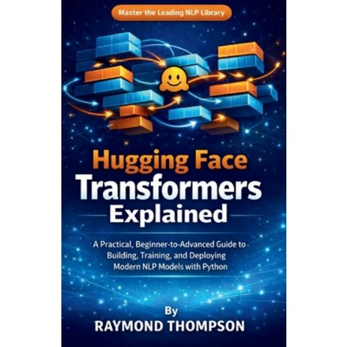 (영문도서)Hugging Face Transformers Explained: A Practical Beginner-to ...