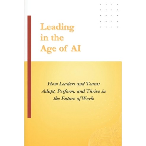 (영문도서)Leading in the Age of AI: How Leaders and Teams Adapt Perform and Thrive in th... Paperback, Independently Published, English, 9798250177429