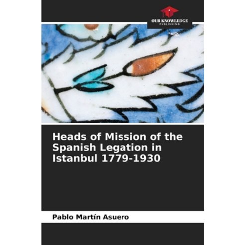 (영문도서)Heads of Mission of the Spanish Legation in Istanbul 1779-1930 Paperback, Our Knowledge Publishing, English, 9786209480478