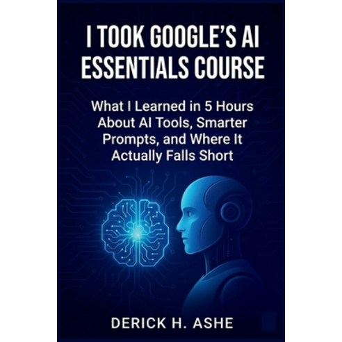 (영문도서)I Took Google's AI Essentials Course: What I Learned in 5 Hours About AI Tools ... Paperback, Independently Published, English, 9798259421332