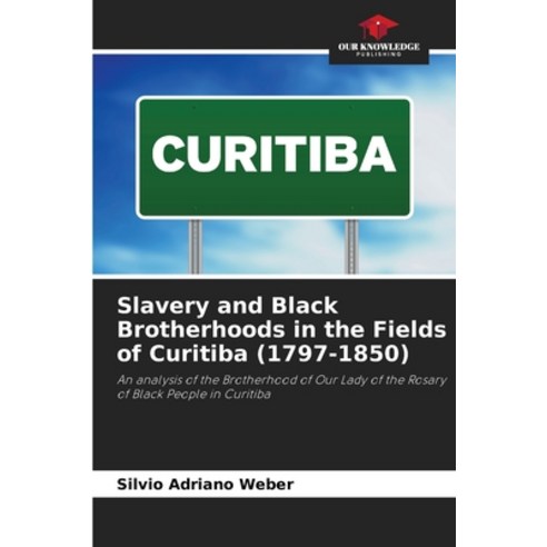 (영문도서)Slavery and Black Brotherhoods in the Fields of Curitiba (1797-1850) Paperback, Our Knowledge Publishing, English, 9786209474491