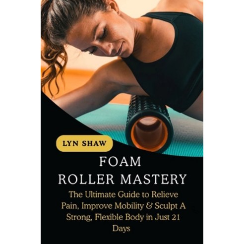 (영문도서)Foam Roller Mastery: The Ultimate Guide to Relieve Pain Improve Mobility & Scul... Paperback, Independently Published, English, 9798269720135
