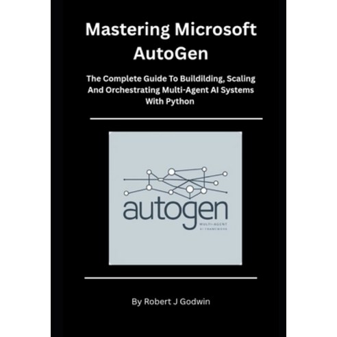 (영문도서)Mastering Microsoft AutoGen: The Complete Guide to Building Scaling and Orches... Paperback, Independently Published, English, 9798197332813