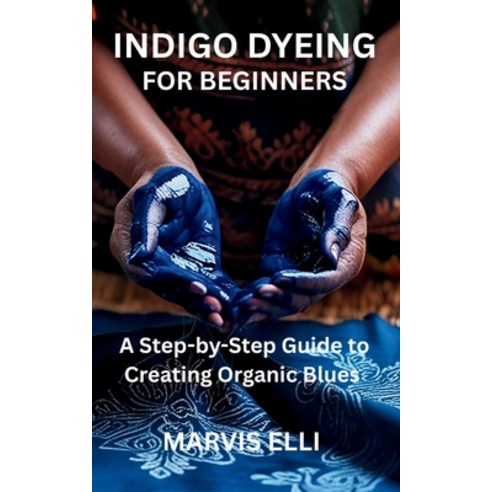 (영문도서)Indigo Dyeing for Beginners: A Step-by-Step Guide to Creating Organic Blues Paperback, Independently Published, English, 9798271563867