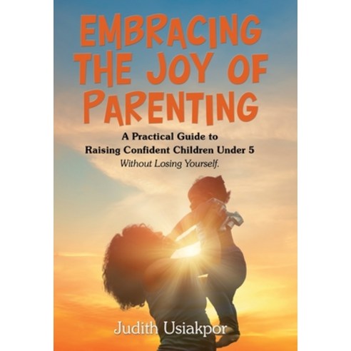 (영문도서)Embracing the Joy of Parenting: A Practical Guide to Raising Confident Children... Hardcover, Xlibris UK, English, 9781669892946