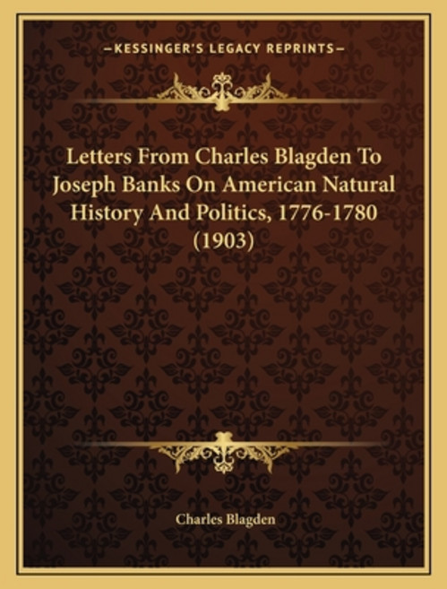 Letters From Charles Blagden To Joseph Banks On American Natural History And Politics 1776-1780 (1903) 平裝版, Kessinger Publishing, 英文