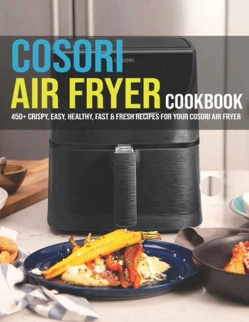 Cosori Air Fryer Cookbook: 450+ Crispy Easy Healthy Fast & Fresh Recipes For Your Cosori Air Fryer 平裝版, Independently Published, 英文