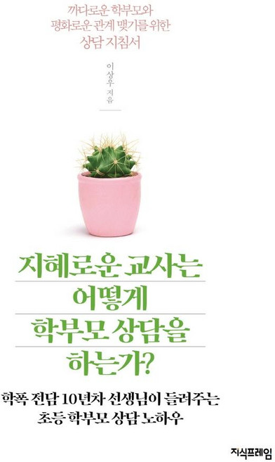 지혜로운 교사는 어떻게 학부모 상담을 하는가: 학폭 전담 10년차 선생님이 들려주는 초등 학부모 상담 노하우, 지식프레임, 이상우