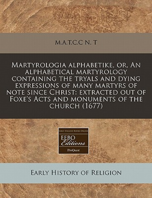 Martyrologia Alphabetike Or an Alphabetical Martyrology Containing the Tryals and Dying Expressions ..., Proquest, Eebo Editions