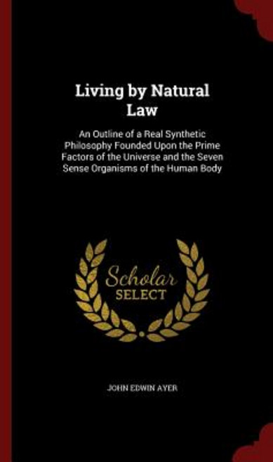Living by Natural Law: An Outline of a Real Synthetic Philosophy Founded Upon the Prime Factors of the..., Andesite Press