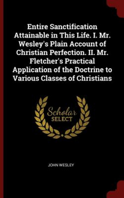 Entire Sanctification Attainable in This Life. I. Mr. Wesley's Plain Account of Christian Perfection. ..., Andesite Press
